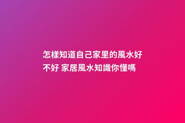 怎樣知道自己家里的風水好不好 家居風水知識你懂嗎